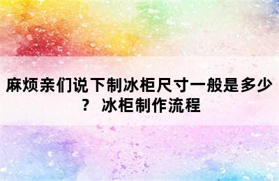 麻烦亲们说下制冰柜尺寸一般是多少？ 冰柜制作流程